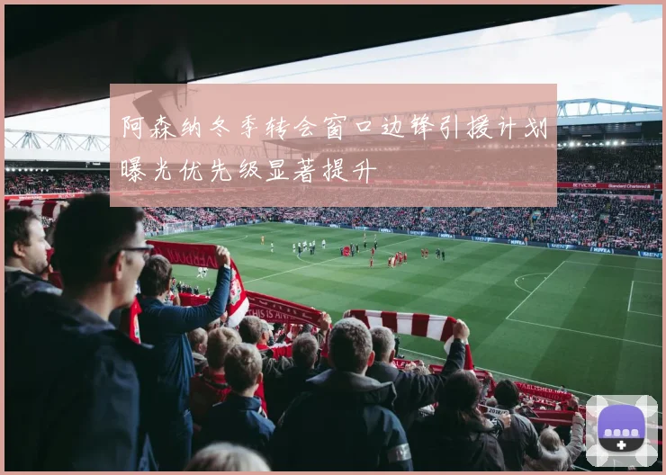 阿森纳冬季转会窗口边锋引援计划曝光优先级显著提升