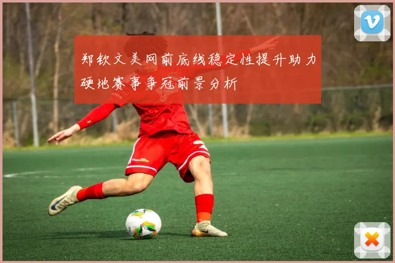 郑钦文美网前底线稳定性提升助力硬地赛事争冠前景分析