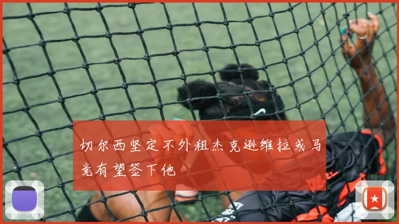 切尔西坚定不外租杰克逊维拉或马竞有望签下他