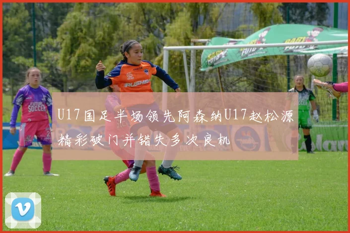 U17国足半场领先阿森纳U17赵松源精彩破门并错失多次良机