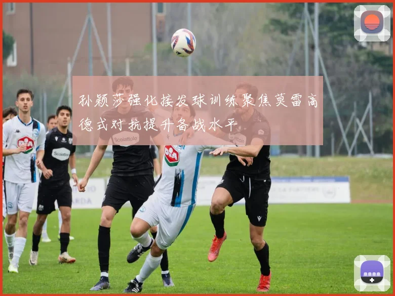孙颖莎强化接发球训练聚焦莫雷高德式对抗提升备战水平