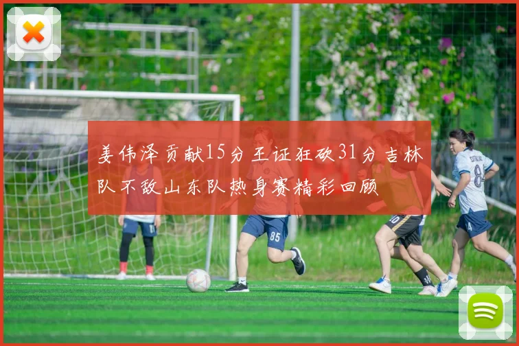 姜伟泽贡献15分王证狂砍31分吉林队不敌山东队热身赛精彩回顾